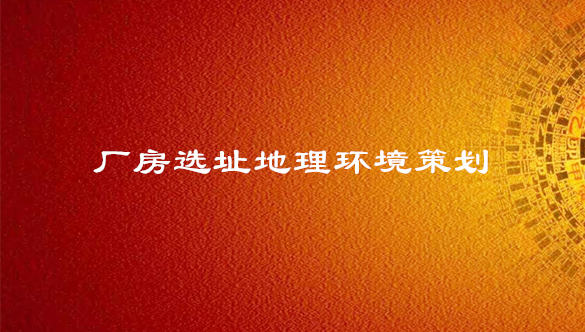 厂房选址策划-地理环境选址策划